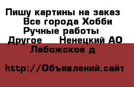  Пишу картины на заказ.  - Все города Хобби. Ручные работы » Другое   . Ненецкий АО,Лабожское д.